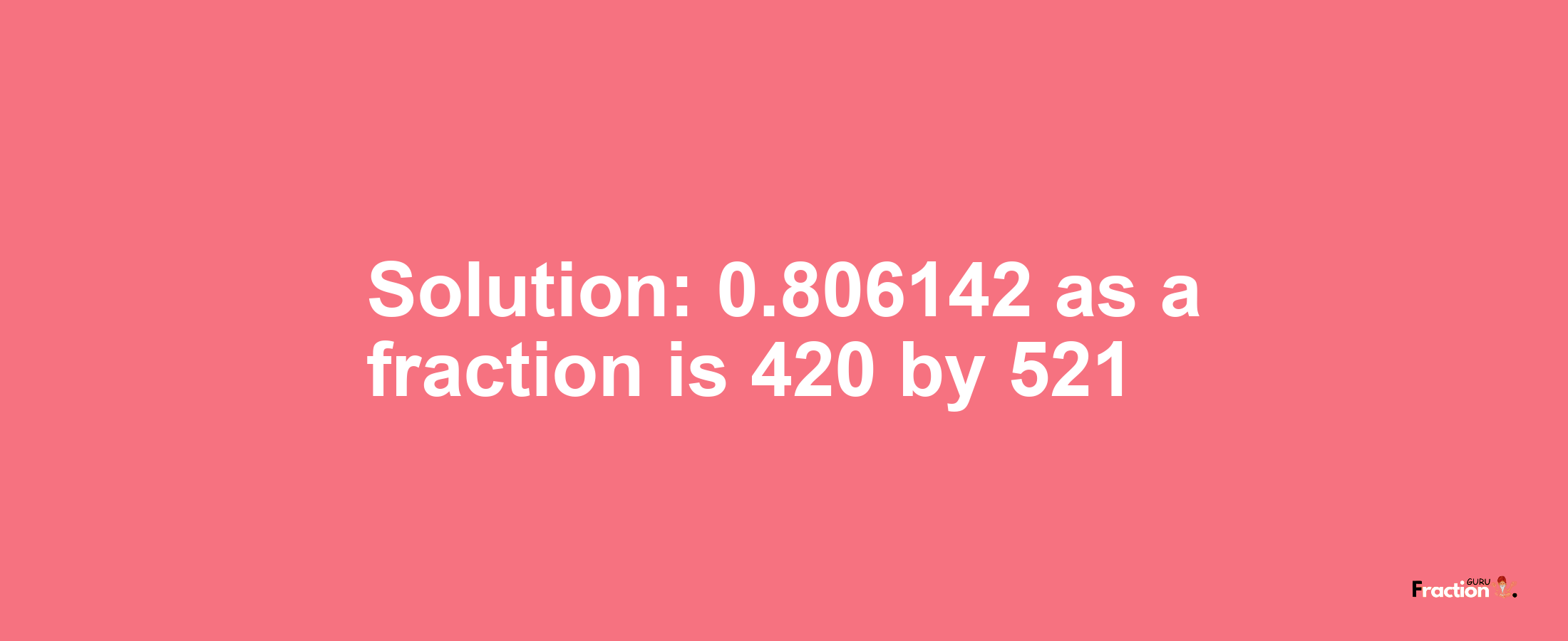 Solution:0.806142 as a fraction is 420/521